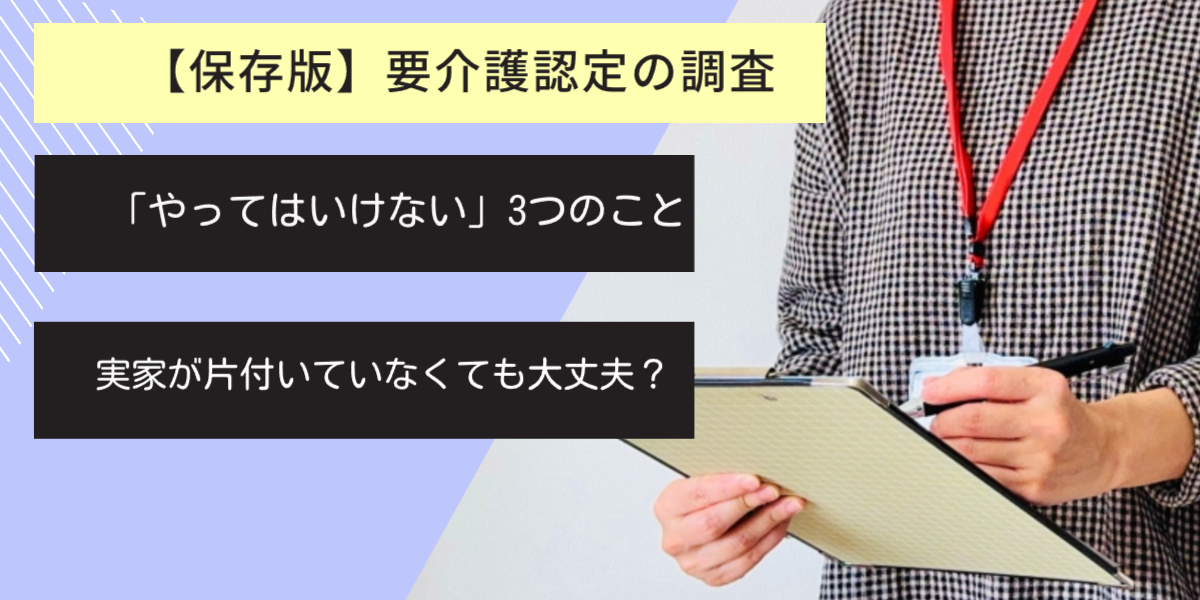 【保存版】要介護認定の調査で「やってはいけない」3つのこと｜実家が片付いていなくても大丈夫？